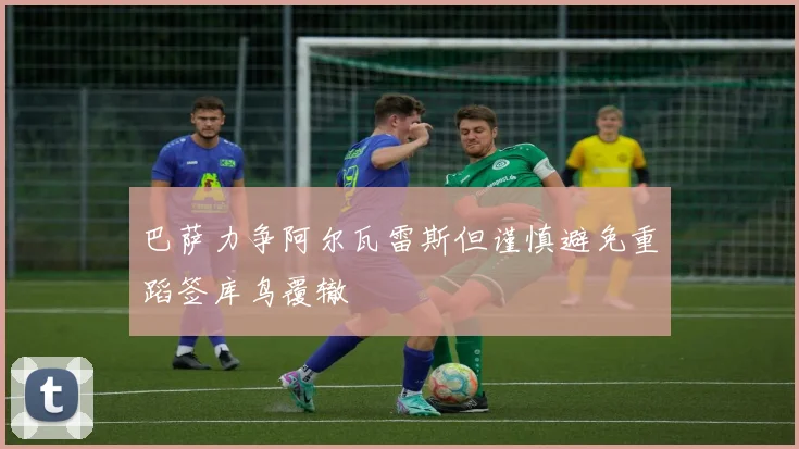 巴萨力争阿尔瓦雷斯但谨慎避免重蹈签库鸟覆辙