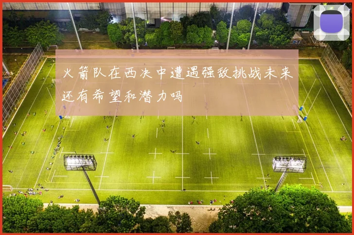 火箭队在西决中遭遇强敌挑战未来还有希望和潜力吗