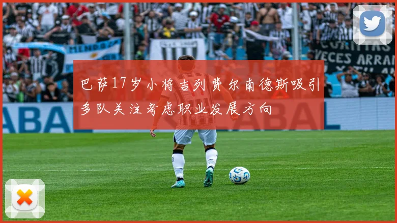巴萨17岁小将吉列费尔南德斯吸引多队关注考虑职业发展方向