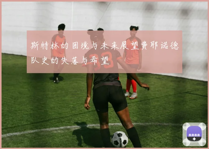 斯特林的困境与未来展望费耶诺德队史的失落与希望