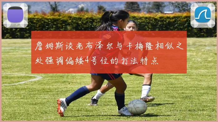 詹姆斯谈老布泽尔与卡梅隆相似之处强调偏矮4号位的打法特点
