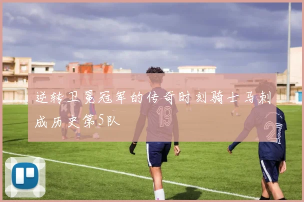 逆转卫冕冠军的传奇时刻骑士马刺成历史第5队