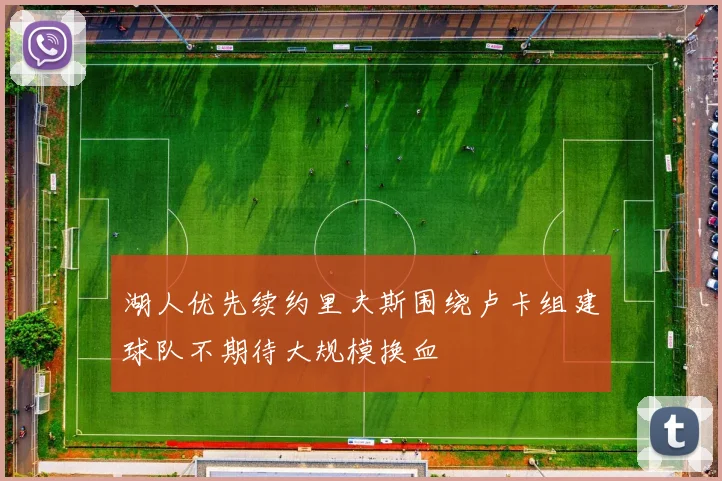 湖人优先续约里夫斯围绕卢卡组建球队不期待大规模换血