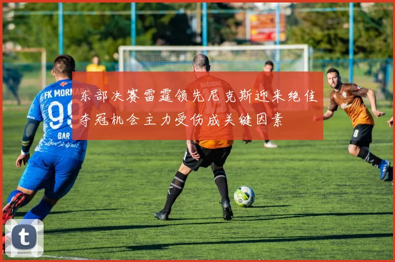 东部决赛雷霆领先尼克斯迎来绝佳夺冠机会主力受伤成关键因素