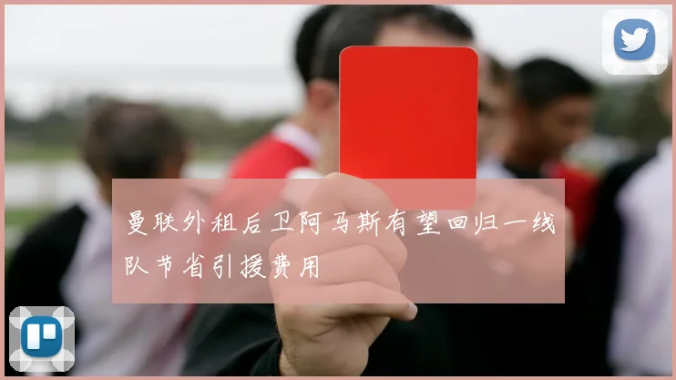 曼联外租后卫阿马斯有望回归一线队节省引援费用