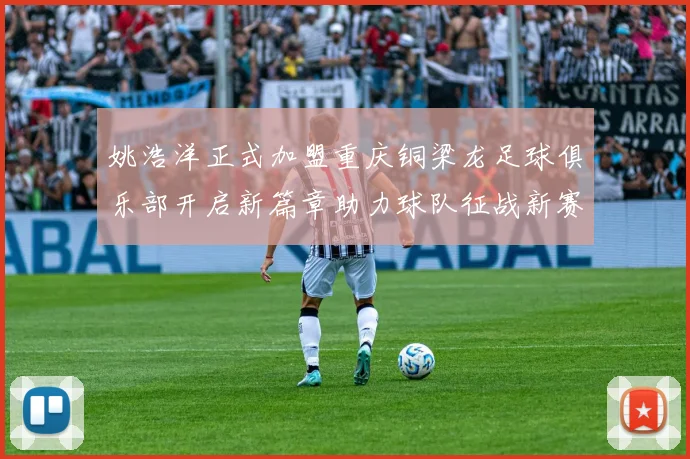 姚浩洋正式加盟重庆铜梁龙足球俱乐部开启新篇章助力球队征战新赛季