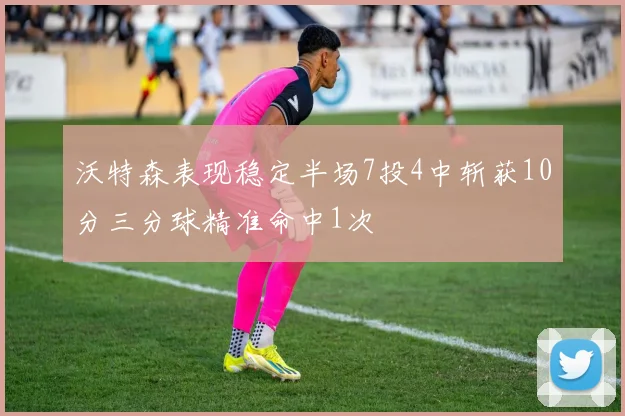 沃特森表现稳定半场7投4中斩获10分三分球精准命中1次