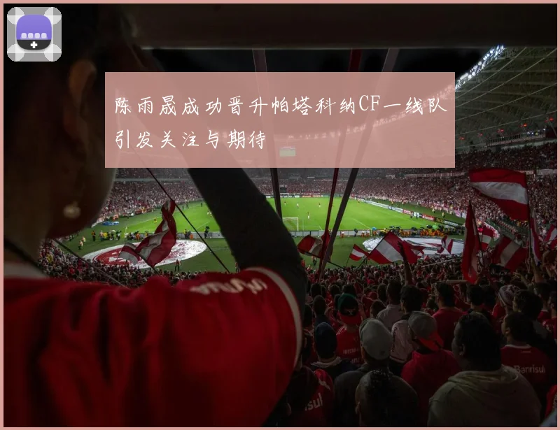 陈雨晟成功晋升帕塔科纳CF一线队引发关注与期待
