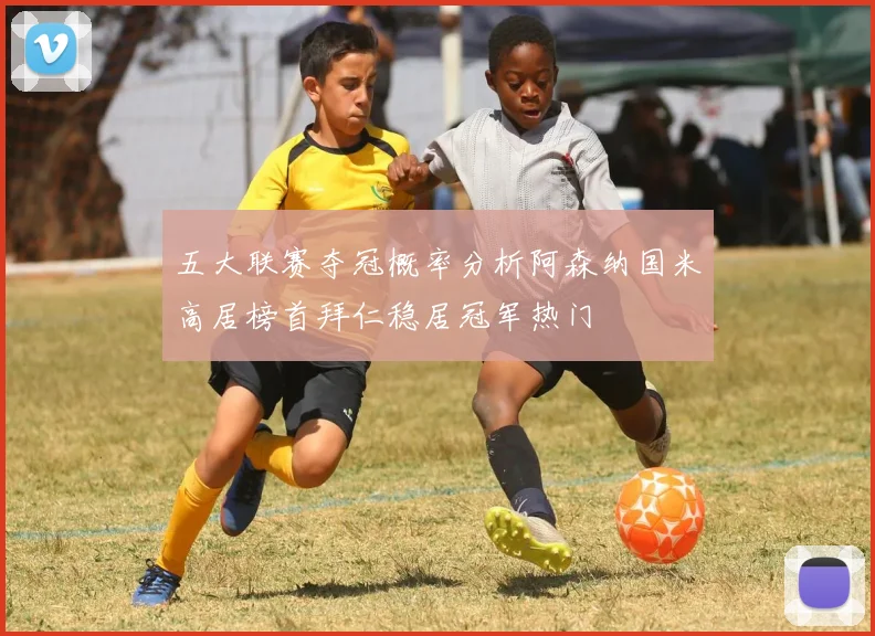 五大联赛夺冠概率分析阿森纳国米高居榜首拜仁稳居冠军热门