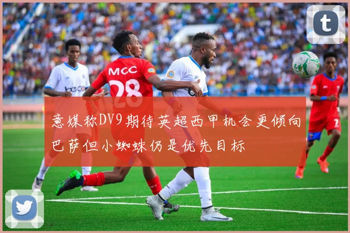 意媒称DV9期待英超西甲机会更倾向巴萨但小蜘蛛仍是优先目标