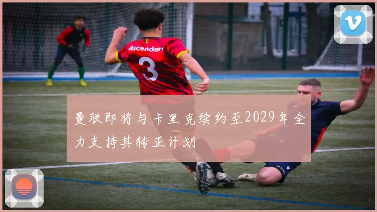 曼联即将与卡里克续约至2029年全力支持其转正计划