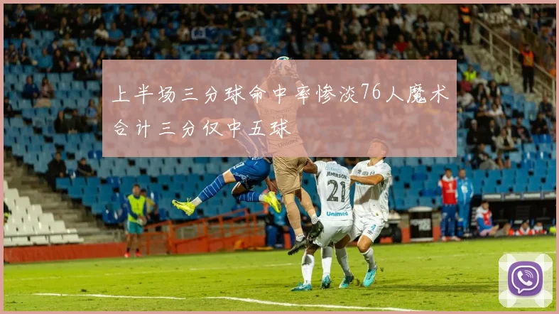 上半场三分球命中率惨淡76人魔术合计三分仅中五球