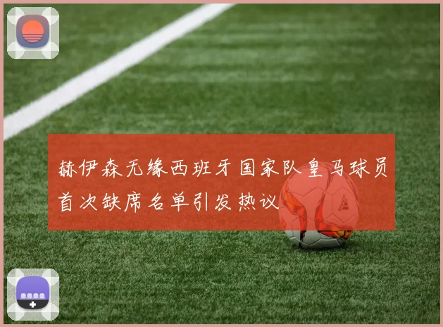赫伊森无缘西班牙国家队皇马球员首次缺席名单引发热议