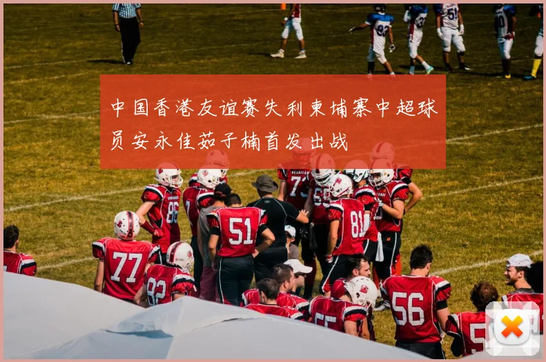中国香港友谊赛失利柬埔寨中超球员安永佳茹子楠首发出战