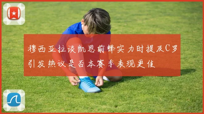 穆西亚拉谈凯恩前锋实力时提及C罗引发热议是否本赛季表现更佳